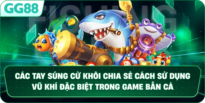 Các tay súng cừ khôi chia sẻ cách sử dụng vũ khí đặc biệt trong game BẮN CÁ.